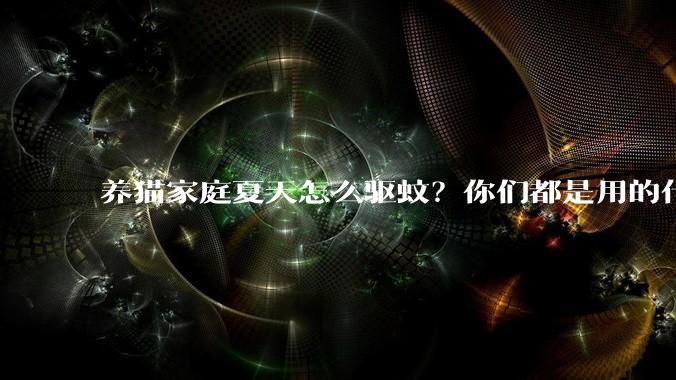 养猫家庭夏天怎么驱蚊？你们都是用的什么驱蚊产品？